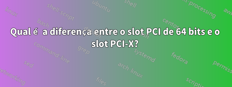 Qual é a diferença entre o slot PCI de 64 bits e o slot PCI-X?