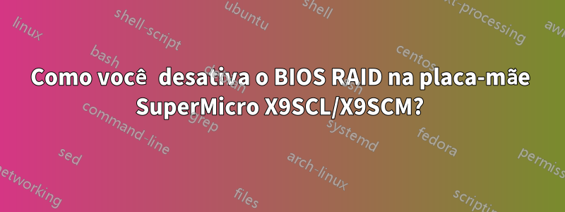 Como você desativa o BIOS RAID na placa-mãe SuperMicro X9SCL/X9SCM?