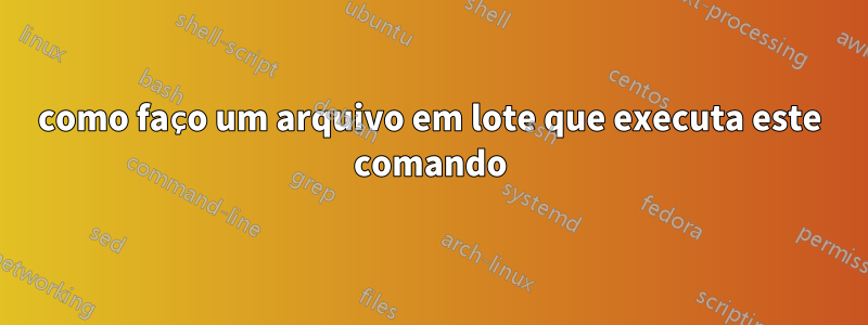 como faço um arquivo em lote que executa este comando