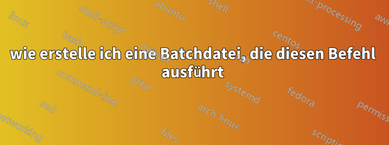 wie erstelle ich eine Batchdatei, die diesen Befehl ausführt