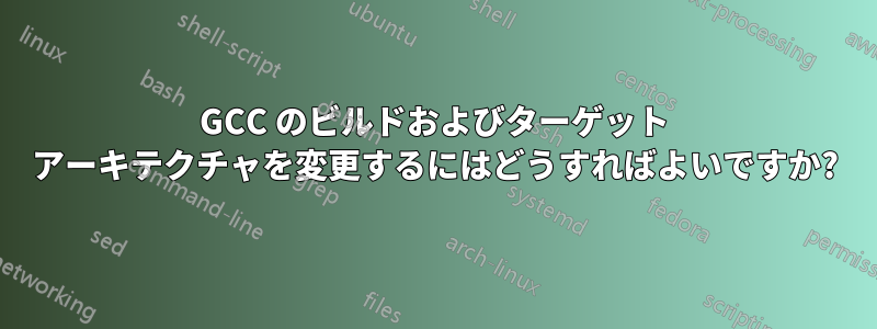 GCC のビルドおよびターゲット アーキテクチャを変更するにはどうすればよいですか?