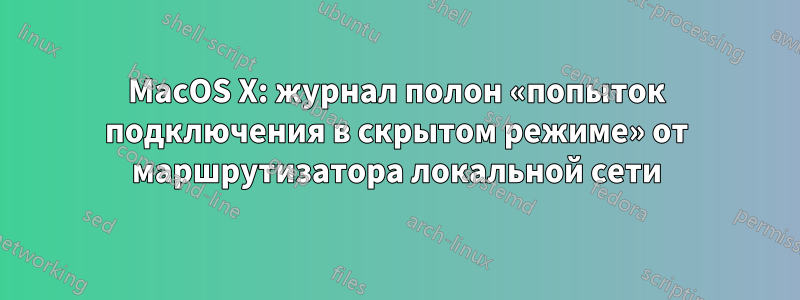 MacOS X: журнал полон «попыток подключения в скрытом режиме» от маршрутизатора локальной сети