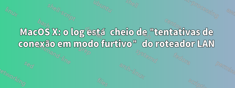 MacOS X: o log está cheio de "tentativas de conexão em modo furtivo" do roteador LAN
