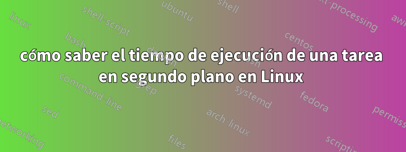 cómo saber el tiempo de ejecución de una tarea en segundo plano en Linux