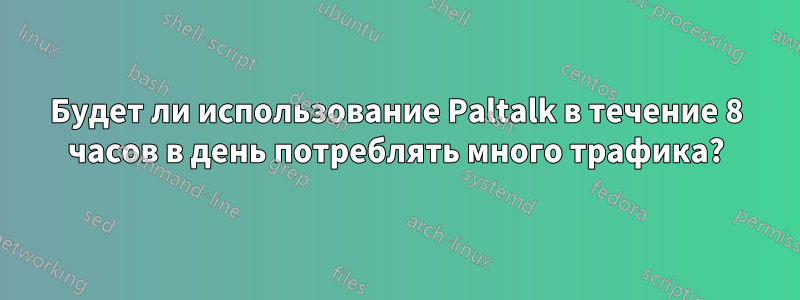 Будет ли использование Paltalk в течение 8 часов в день потреблять много трафика?