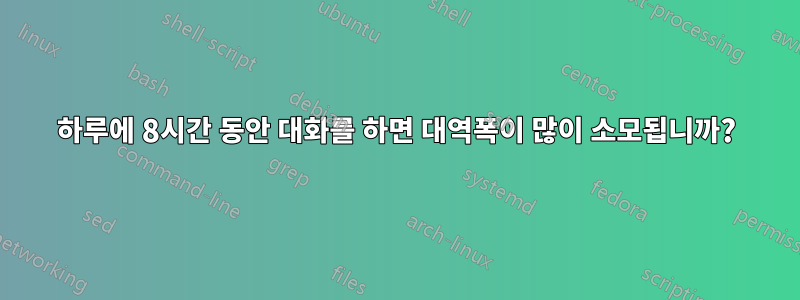 하루에 8시간 동안 대화를 하면 대역폭이 많이 소모됩니까?