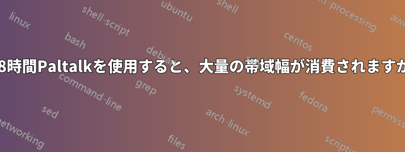 1日8時間Paltalkを使用すると、大量の帯域幅が消費されますか?