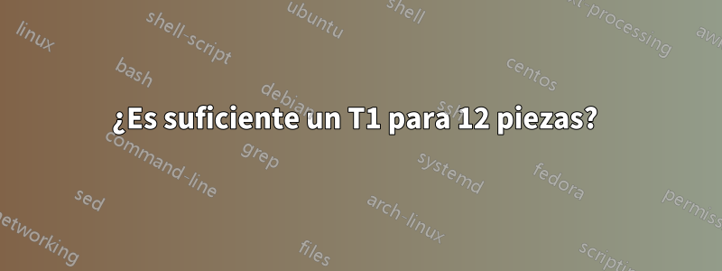 ¿Es suficiente un T1 para 12 piezas? 