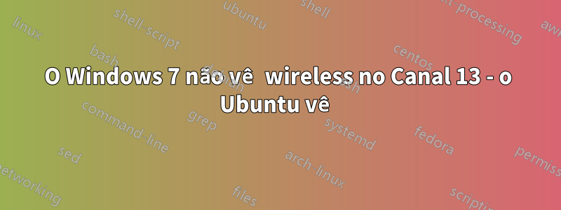 O Windows 7 não vê wireless no Canal 13 - o Ubuntu vê