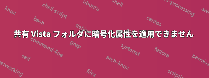 共有 Vista フォルダに暗号化属性を適用できません
