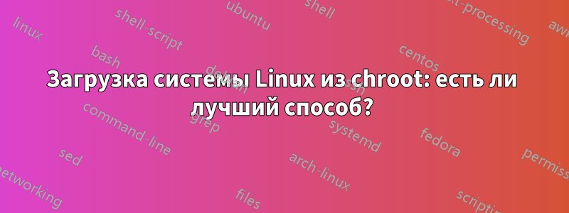 Загрузка системы Linux из chroot: есть ли лучший способ?