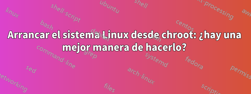 Arrancar el sistema Linux desde chroot: ¿hay una mejor manera de hacerlo?