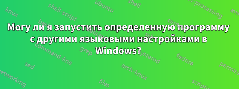 Могу ли я запустить определенную программу с другими языковыми настройками в Windows?
