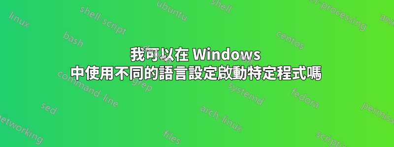 我可以在 Windows 中使用不同的語言設定啟動特定程式嗎
