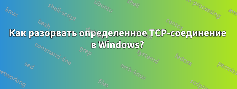 Как разорвать определенное TCP-соединение в Windows?