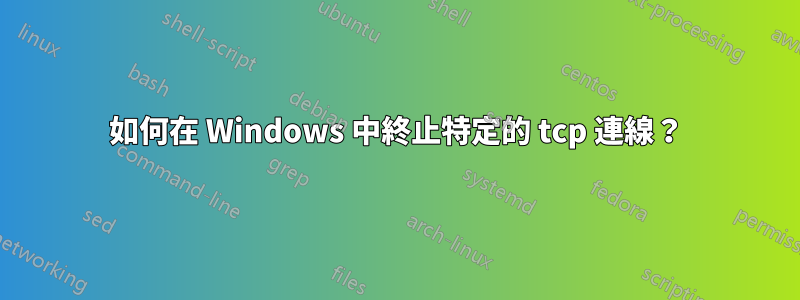 如何在 Windows 中終止特定的 tcp 連線？