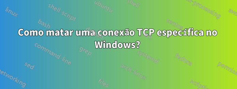 Como matar uma conexão TCP específica no Windows?