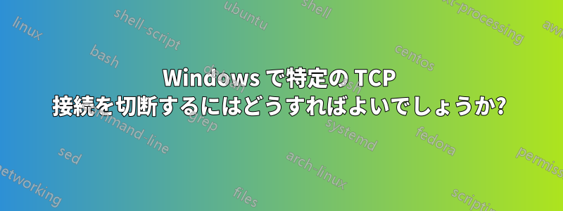Windows で特定の TCP 接続を切断するにはどうすればよいでしょうか?