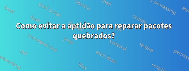 Como evitar a aptidão para reparar pacotes quebrados?