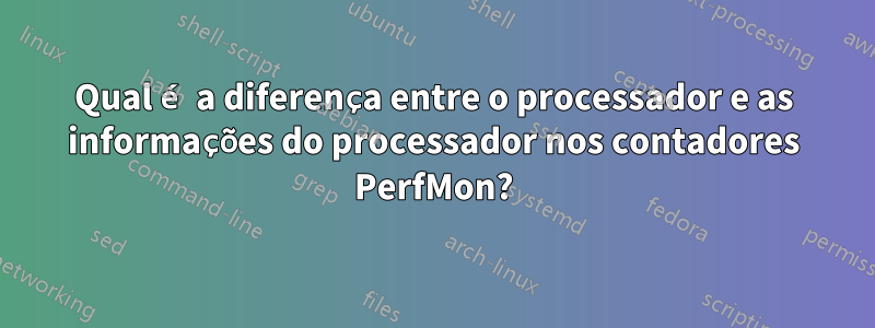 Qual é a diferença entre o processador e as informações do processador nos contadores PerfMon?