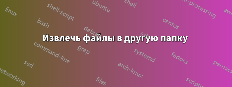 Извлечь файлы в другую папку