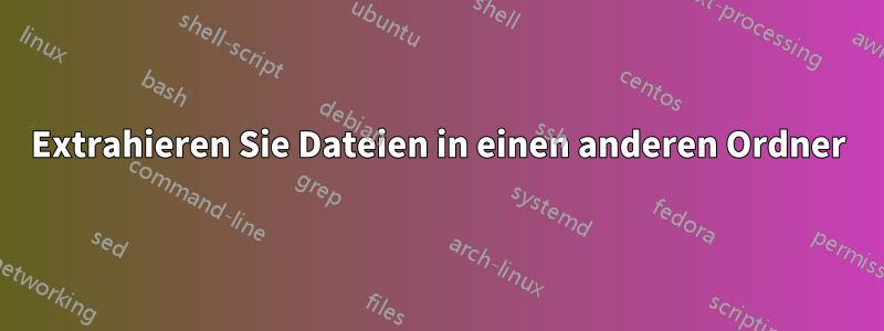 Extrahieren Sie Dateien in einen anderen Ordner