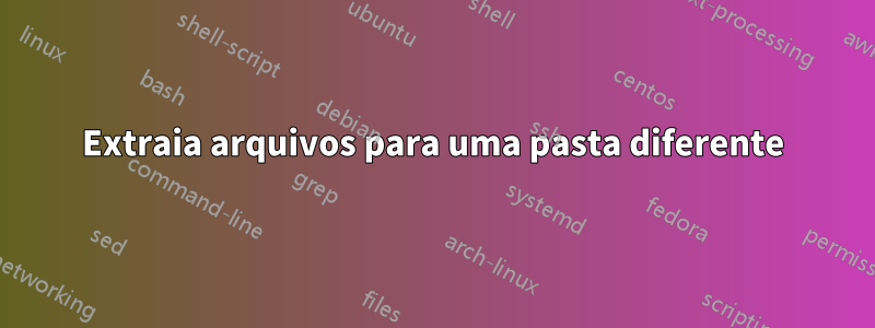 Extraia arquivos para uma pasta diferente