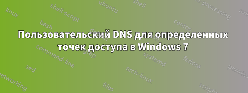Пользовательский DNS для определенных точек доступа в Windows 7