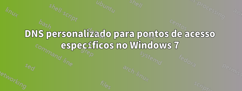 DNS personalizado para pontos de acesso específicos no Windows 7