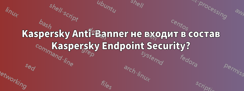 Kaspersky Anti-Banner не входит в состав Kaspersky Endpoint Security?