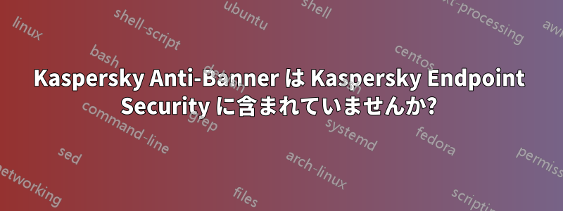 Kaspersky Anti-Banner は Kaspersky Endpoint Security に含まれていませんか?