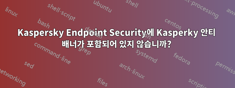 Kaspersky Endpoint Security에 Kasperky 안티 배너가 포함되어 있지 않습니까?