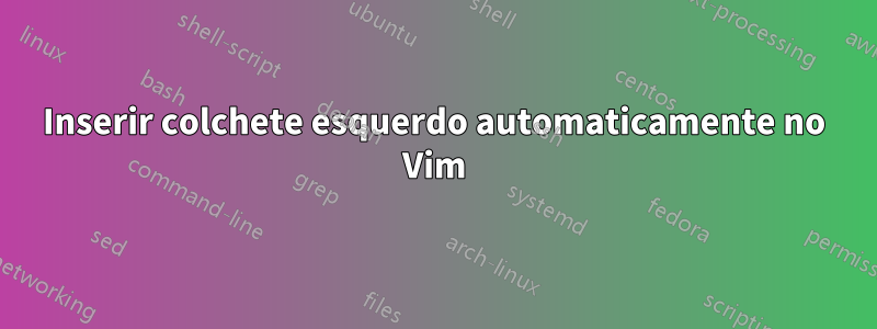 Inserir colchete esquerdo automaticamente no Vim