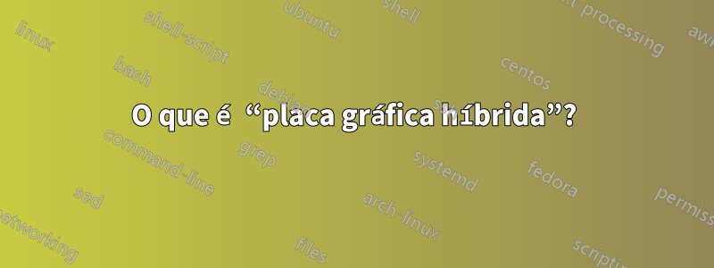 O que é “placa gráfica híbrida”?