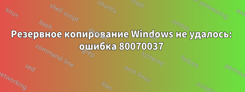 Резервное копирование Windows не удалось: ошибка 80070037