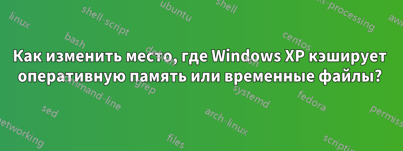 Как изменить место, где Windows XP кэширует оперативную память или временные файлы?