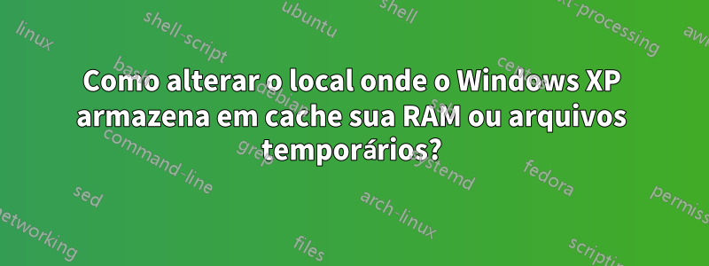 Como alterar o local onde o Windows XP armazena em cache sua RAM ou arquivos temporários?