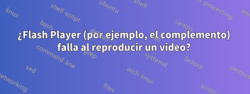 ¿Flash Player (por ejemplo, el complemento) falla al reproducir un video?