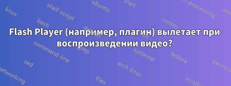 Flash Player (например, плагин) вылетает при воспроизведении видео?