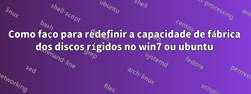 Como faço para redefinir a capacidade de fábrica dos discos rígidos no win7 ou ubuntu