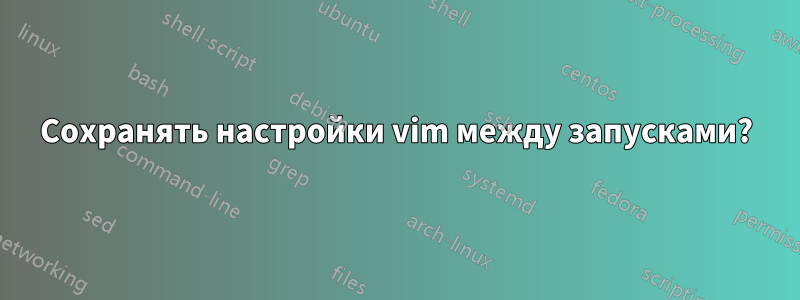 Сохранять настройки vim между запусками?