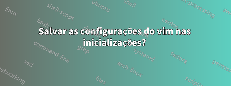 Salvar as configurações do vim nas inicializações?