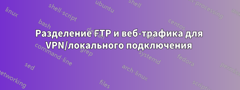 Разделение FTP и веб-трафика для VPN/локального подключения