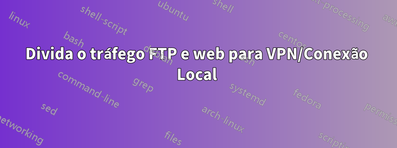 Divida o tráfego FTP e web para VPN/Conexão Local