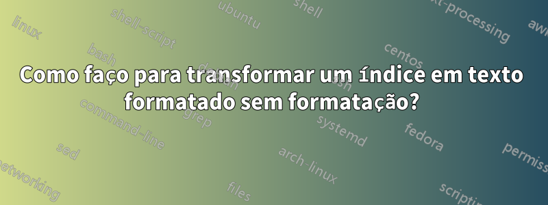Como faço para transformar um índice em texto formatado sem formatação?