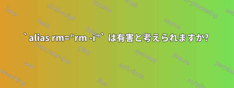 `alias rm="rm -i"` は有害と考えられますか?