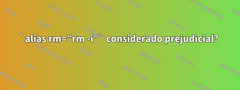 `alias rm="rm -i"` considerado prejudicial?