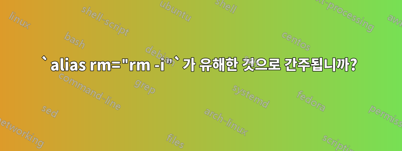 `alias rm="rm -i"`가 유해한 것으로 간주됩니까?