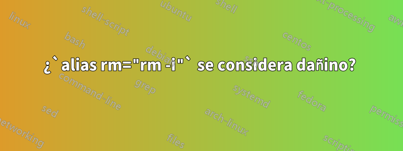 ¿`alias rm="rm -i"` se considera dañino?