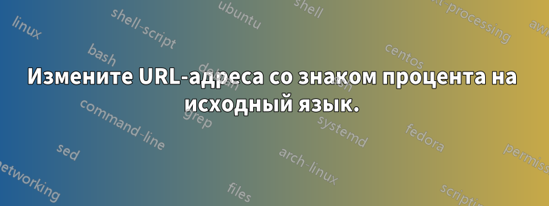 Измените URL-адреса со знаком процента на исходный язык.